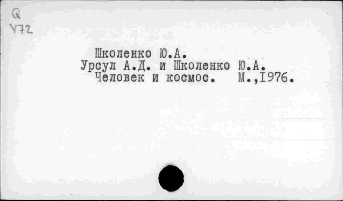 ﻿Школенко Ю.А.
Урсул А.Д. и Школенко Ю.А.
Человек и космос. М.,1976